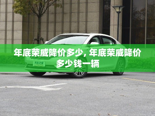 年底榮威降價多少, 年底榮威降價多少錢一輛