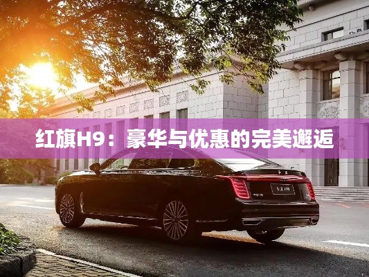 紅旗H9：豪華與優(yōu)惠的完美邂逅