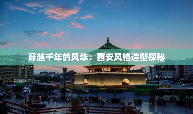 穿越千年的風華：西安風格造型探秘