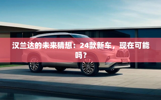 漢蘭達的未來猜想：24款新車，現(xiàn)在可能嗎？