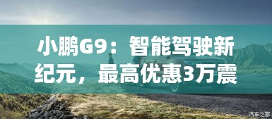 小鵬G9：智能駕駛新紀(jì)元，最高優(yōu)惠3萬震撼來襲！