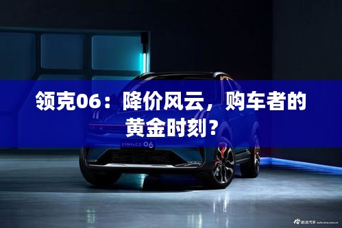 領(lǐng)克06：降價風(fēng)云，購車者的黃金時刻？