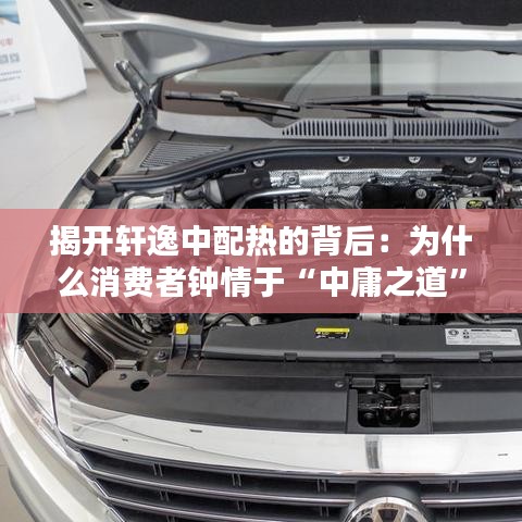 揭開軒逸中配熱的背后：為什么消費者鐘情于“中庸之道”