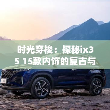 時光穿梭：探秘ix35 15款內(nèi)飾的復(fù)古與未來