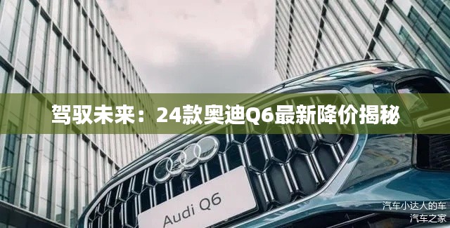 駕馭未來：24款?yuàn)W迪Q6最新降價(jià)揭秘