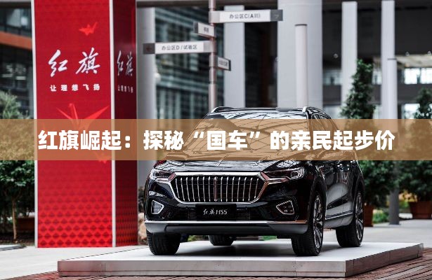 紅旗崛起：探秘“國車”的親民起步價(jià)
