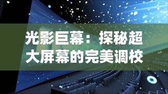 光影巨幕：探秘超大屏幕的完美調(diào)校之道