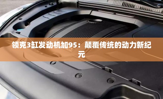 領(lǐng)克3缸發(fā)動機加95：顛覆傳統(tǒng)的動力新紀元