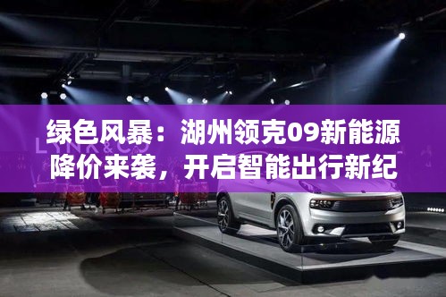 綠色風(fēng)暴：湖州領(lǐng)克09新能源降價(jià)來襲，開啟智能出行新紀(jì)元