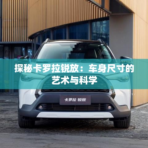 探秘卡羅拉銳放：車身尺寸的藝術與科學