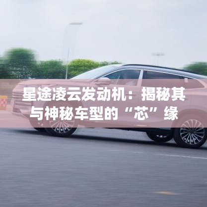 星途凌云發(fā)動(dòng)機(jī)：揭秘其與神秘車型的“芯”緣