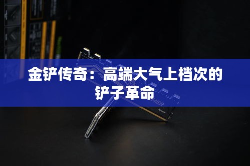 金鏟傳奇：高端大氣上檔次的鏟子革命