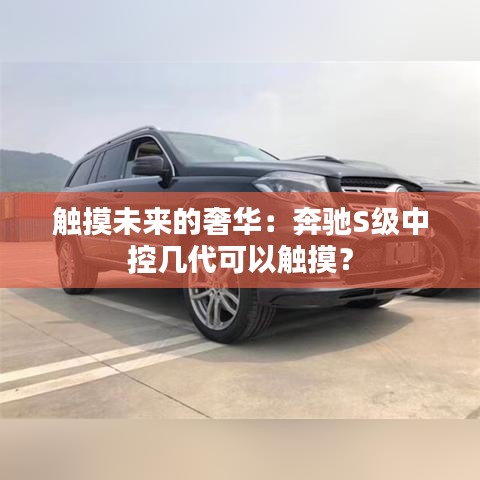觸摸未來的奢華：奔馳S級中控幾代可以觸摸？