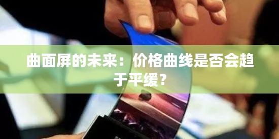曲面屏的未來：價(jià)格曲線是否會(huì)趨于平緩？