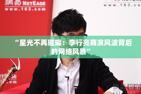 “星光不再璀璨：李行亮商演風(fēng)波背后的網(wǎng)絡(luò)風(fēng)暴”