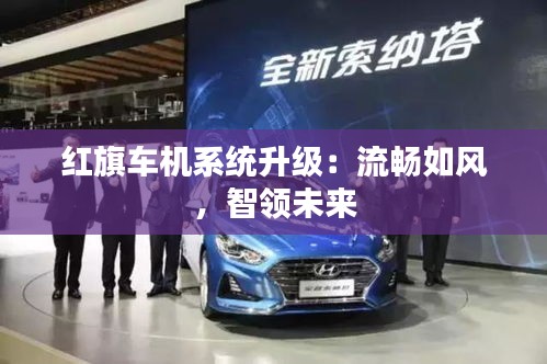 紅旗車機(jī)系統(tǒng)升級：流暢如風(fēng)，智領(lǐng)未來