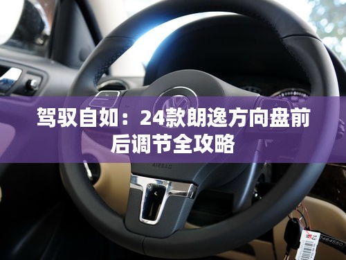 駕馭自如：24款朗逸方向盤前后調(diào)節(jié)全攻略