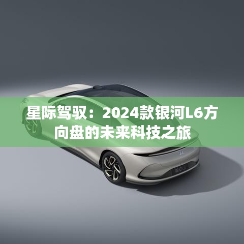 星際駕馭：2024款銀河L6方向盤的未來科技之旅
