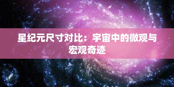 星紀元尺寸對比：宇宙中的微觀與宏觀奇跡
