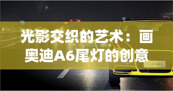 光影交織的藝術(shù)：畫奧迪A6尾燈的創(chuàng)意之旅