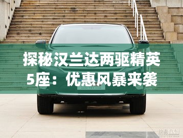 探秘漢蘭達兩驅精英5座：優(yōu)惠風暴來襲，你準備好了嗎？