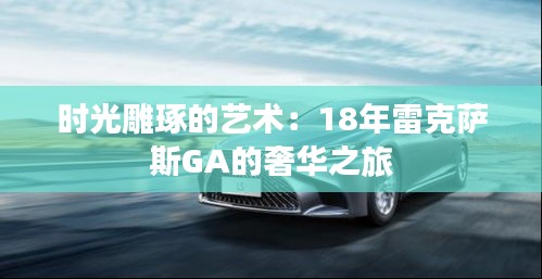 時(shí)光雕琢的藝術(shù)：18年雷克薩斯GA的奢華之旅