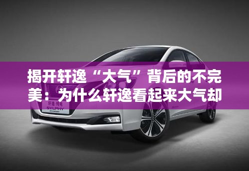 揭開軒逸“大氣”背后的不完美：為什么軒逸看起來大氣卻不好