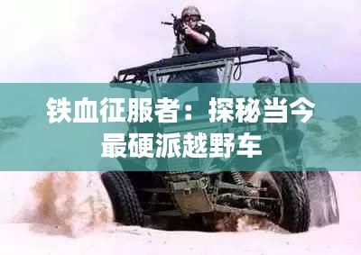 鐵血征服者：探秘當(dāng)今最硬派越野車