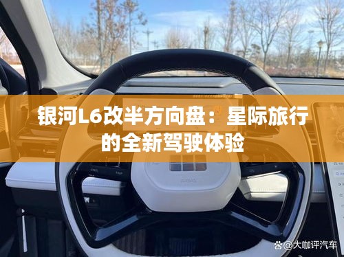銀河L6改半方向盤：星際旅行的全新駕駛體驗(yàn)