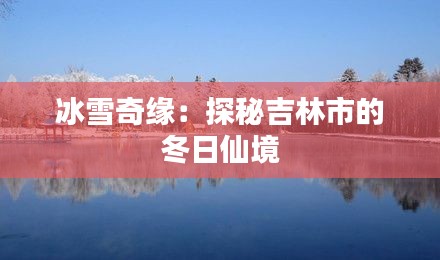 冰雪奇緣：探秘吉林市的冬日仙境
