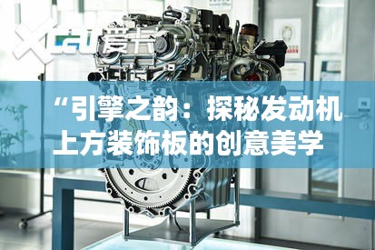 “引擎之韻：探秘發(fā)動機(jī)上方裝飾板的創(chuàng)意美學(xué)”