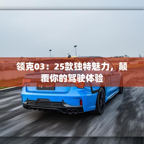領(lǐng)克03：25款獨特魅力，顛覆你的駕駛體驗