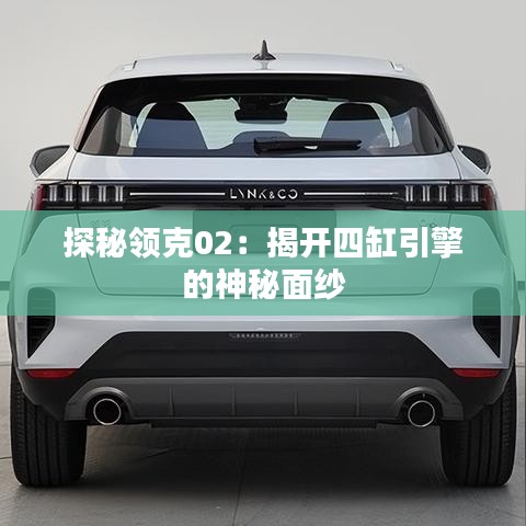 探秘領(lǐng)克02：揭開四缸引擎的神秘面紗