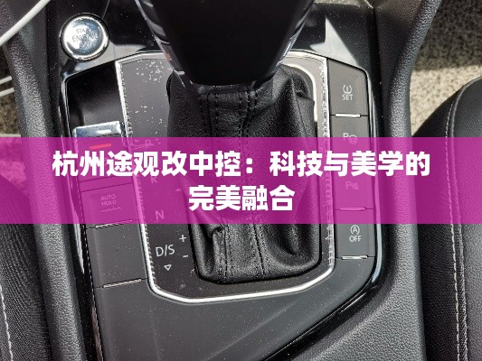 杭州途觀改中控：科技與美學(xué)的完美融合