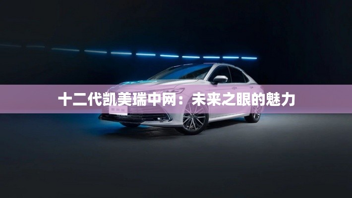 十二代凱美瑞中網(wǎng)：未來之眼的魅力