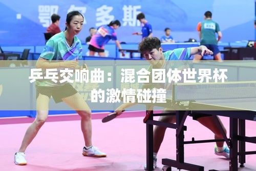 乒乓交響曲：混合團(tuán)體世界杯的激情碰撞