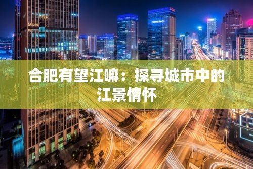 合肥有望江嘛：探尋城市中的江景情懷