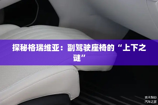 探秘格瑞維亞：副駕駛座椅的“上下之謎”