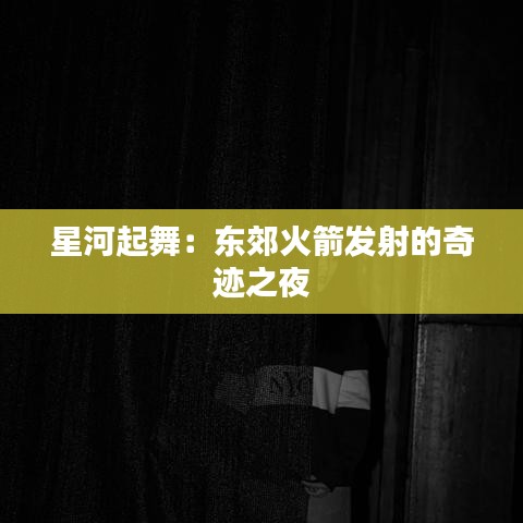 星河起舞：東郊火箭發(fā)射的奇跡之夜