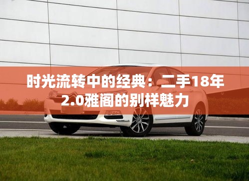 時光流轉中的經典：二手18年2.0雅閣的別樣魅力