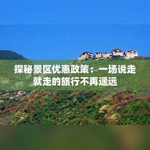 探秘景區(qū)優(yōu)惠政策：一場(chǎng)說(shuō)走就走的旅行不再遙遠(yuǎn)