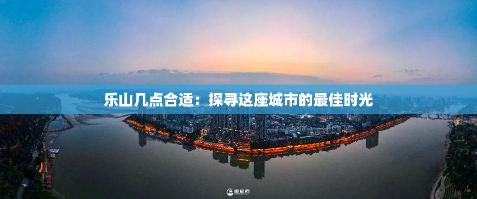 樂(lè)山幾點(diǎn)合適：探尋這座城市的最佳時(shí)光