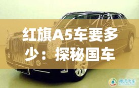 紅旗A5車要多少：探秘國車新貴的價值之旅