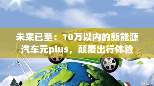 未來已至：10萬以內(nèi)的新能源汽車元plus，顛覆出行體驗