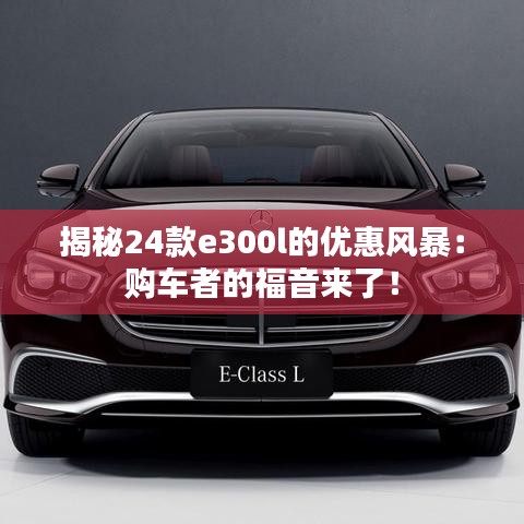 揭秘24款e300l的優(yōu)惠風(fēng)暴：購車者的福音來了！