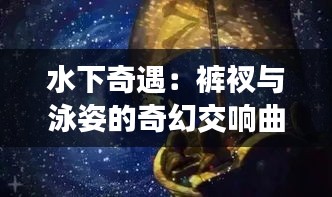 水下奇遇：褲衩與泳姿的奇幻交響曲