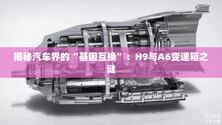 揭秘汽車界的“基因互換”：H9與A6變速箱之謎