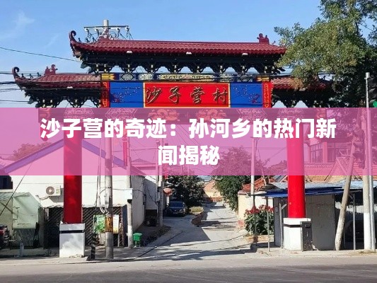沙子營(yíng)的奇跡：孫河鄉(xiāng)的熱門新聞揭秘