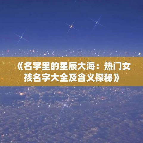 《名字里的星辰大海：熱門(mén)女孩名字大全及含義探秘》