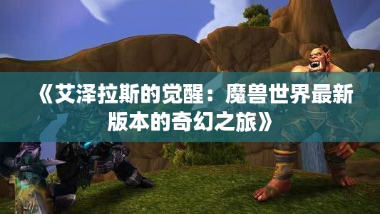 《艾澤拉斯的覺醒：魔獸世界最新版本的奇幻之旅》